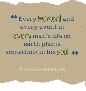 Every moment ad every event in every man's life on earth plants something his soul. -Thomas Merlon