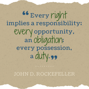 Every right implies a responsibility; every opportunity, an obligation; every possession, a duty. -John D Rockefeller