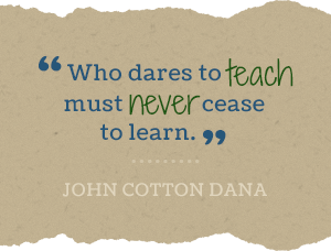 Who dares to teach must never cease to learn. -John Cotton Dana